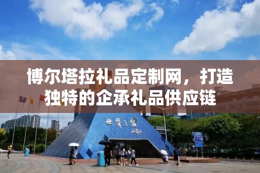 博尔塔拉礼品定制网，打造独特的企承礼品供应链