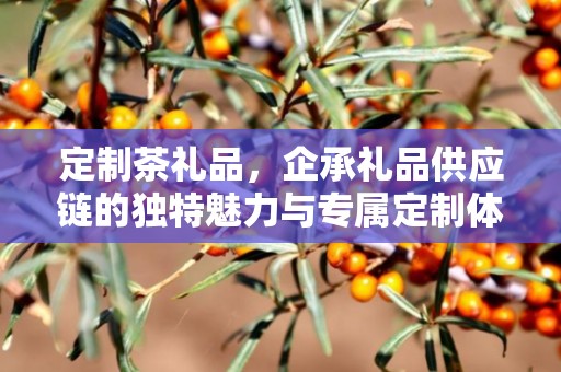 定制茶礼品，企承礼品供应链的独特魅力与专属定制体验