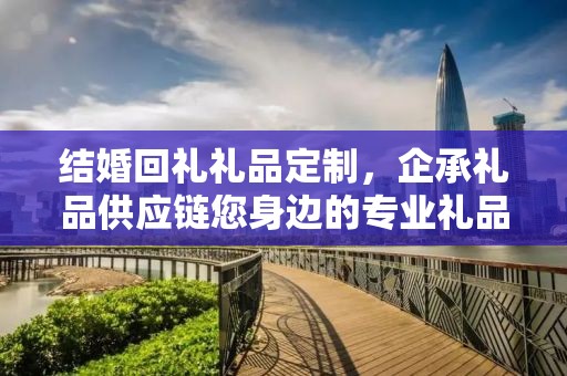 结婚回礼礼品定制，企承礼品供应链您身边的专业礼品定制公司
