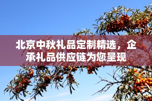 北京中秋礼品定制精选，企承礼品供应链为您呈现