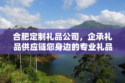 合肥定制礼品公司，企承礼品供应链您身边的专业礼品定制公司